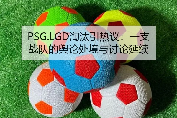 PSG.LGD淘汰引热议：一支战队的舆论处境与讨论延续 | xingkong