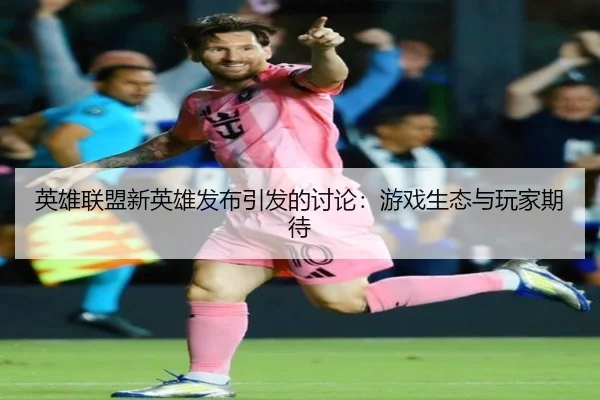 英雄联盟新英雄发布引发的讨论：游戏生态与玩家期待